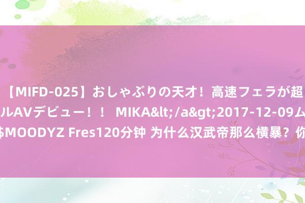 【MIFD-025】おしゃぶりの天才！高速フェラが超ヤバイ即尺黒ギャルAVデビュー！！ MIKA</a>2017-12-09ムーディーズ&$MOODYZ Fres120分钟 为什么汉武帝那么横暴？你望望他母亲王娡的作念派，你也许就懂了！