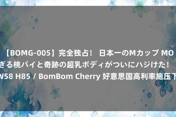 【BOMG-005】完全独占！ 日本一のMカップ MOMO！ 限界突破！ 敏感すぎる桃パイと奇跡の超乳ボディがついにハジけた！ 19才 B106（M65） W58 H85 / BomBom Cherry 好意思国高利率施压下零卖股发达分化 亚马逊(AMZN.US)、好市多(COST.US)等发达亮眼