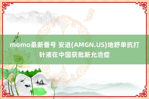 momo最新番号 安进(AMGN.US)地舒单抗打针液在中国获批新允洽症