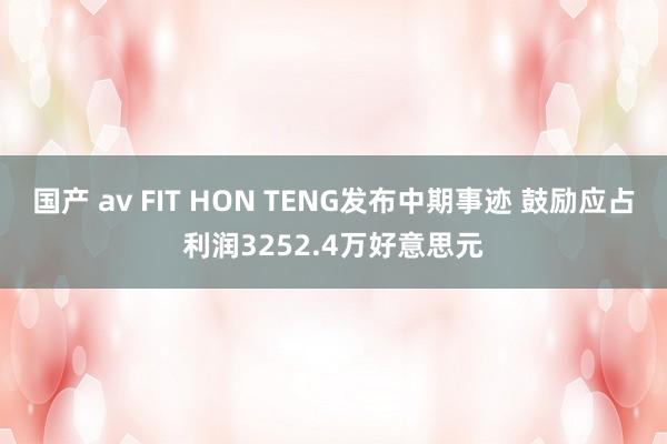 国产 av FIT HON TENG发布中期事迹 鼓励应占利润3252.4万好意思元