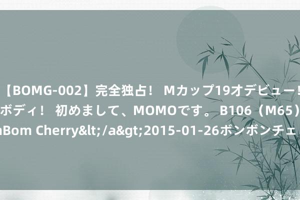 【BOMG-002】完全独占！ Mカップ19才デビュー！ 100万人に1人の超乳ボディ！ 初めまして、MOMOです。 B106（M65） W58 H85 / BomBom Cherry</a>2015-01-26ボンボンチェリー/妄想族&$BOMBO187分钟 裕元集团7月抽象规划收益净额6.8亿好意思元 同比增长10.2%