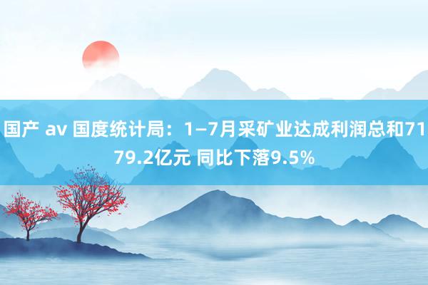 国产 av 国度统计局：1—7月采矿业达成利润总和7179.2亿元 同比下落9.5%