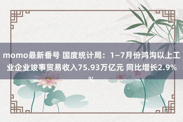 momo最新番号 国度统计局：1—7月份鸿沟以上工业企业竣事贸易收入75.93万亿元 同比增长2.9%