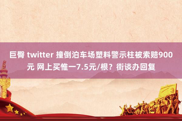 巨臀 twitter 撞倒泊车场塑料警示柱被索赔900元 网上买惟一7.5元/根？街谈办回复