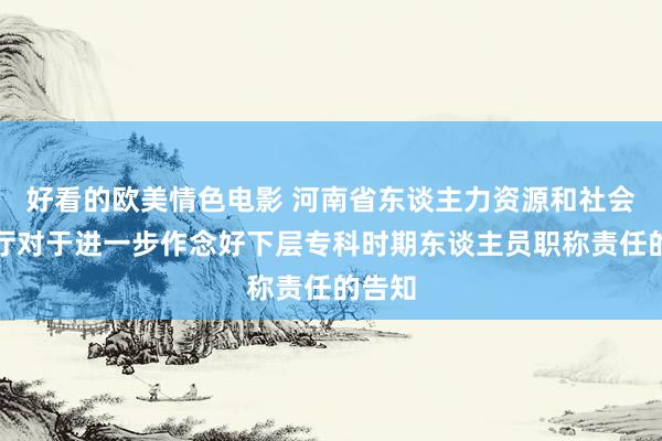 好看的欧美情色电影 河南省东谈主力资源和社会保险厅对于进一步作念好下层专科时期东谈主员职称责任的告知