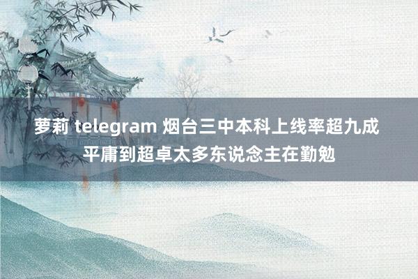 萝莉 telegram 烟台三中本科上线率超九成 平庸到超卓太多东说念主在勤勉