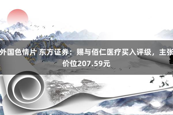 外国色情片 东方证券：赐与佰仁医疗买入评级，主张价位207.59元