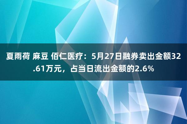 夏雨荷 麻豆 佰仁医疗：5月27日融券卖出金额32.61万元，占当日流出金额的2.6%