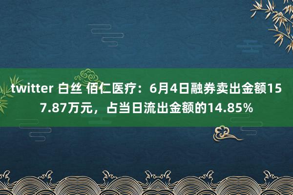 twitter 白丝 佰仁医疗：6月4日融券卖出金额157.87万元，占当日流出金额的14.85%