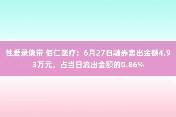 性爱录像带 佰仁医疗：6月27日融券卖出金额4.93万元，占当日流出金额的0.86%