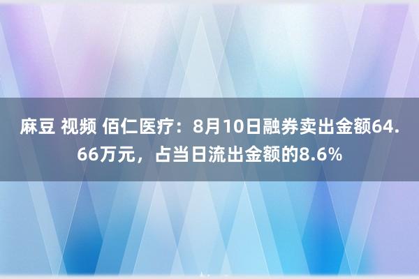 麻豆 视频 佰仁医疗：8月10日融券卖出金额64.66万元，占当日流出金额的8.6%