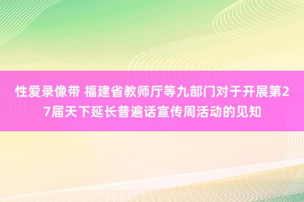 性爱录像带 福建省教师厅等九部门对于开展第27届天下延长普遍话宣传周活动的见知