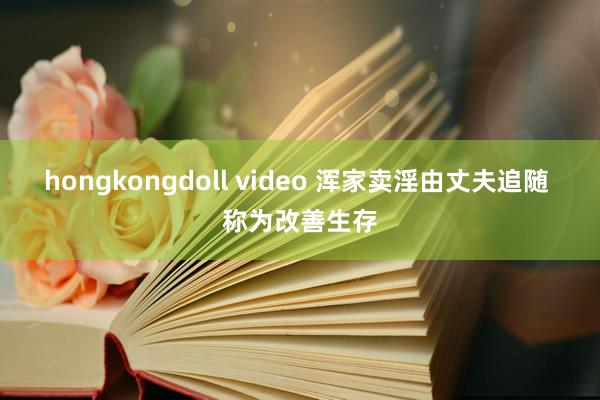 hongkongdoll video 浑家卖淫由丈夫追随 称为改善生存