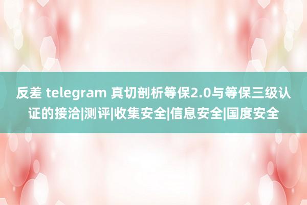 反差 telegram 真切剖析等保2.0与等保三级认证的接洽|测评|收集安全|信息安全|国度安全