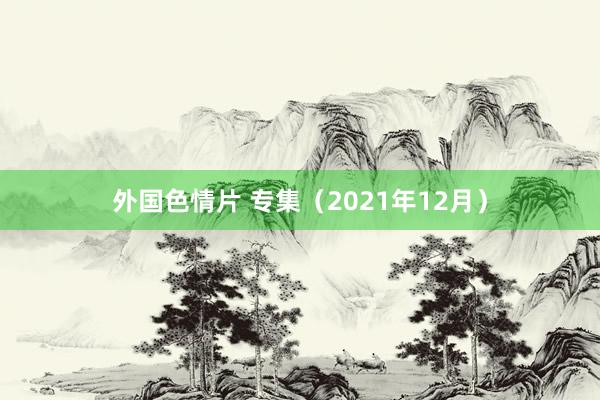 外国色情片 专集（2021年12月）