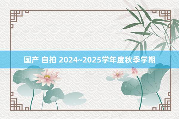 国产 自拍 2024~2025学年度秋季学期