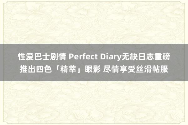 性爱巴士剧情 Perfect Diary无缺日志重磅推出四色「精萃」眼影 尽情享受丝滑帖服