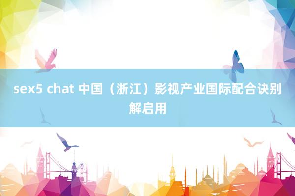 sex5 chat 中国（浙江）影视产业国际配合诀别解启用