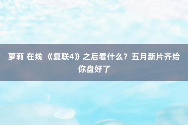 萝莉 在线 《复联4》之后看什么？五月新片齐给你盘好了