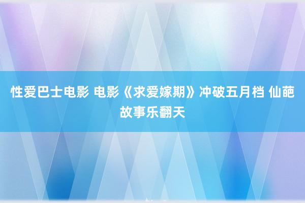 性爱巴士电影 电影《求爱嫁期》冲破五月档 仙葩故事乐翻天