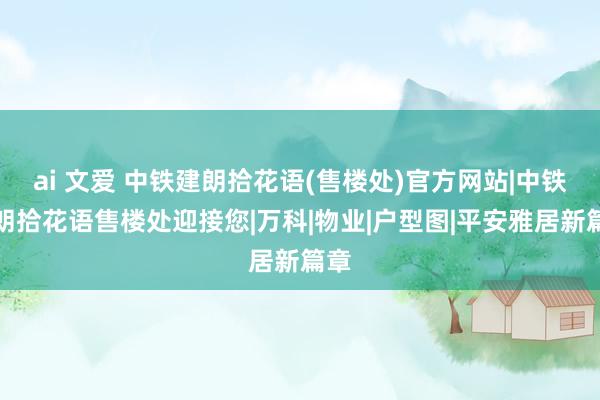 ai 文爱 中铁建朗拾花语(售楼处)官方网站|中铁建朗拾花语售楼处迎接您|万科|物业|户型图|平安雅居新篇章