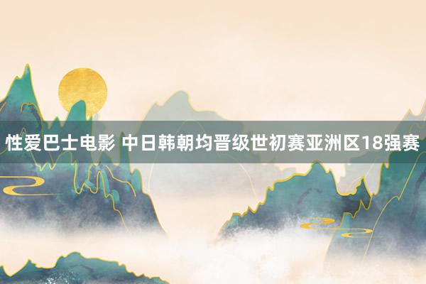 性爱巴士电影 中日韩朝均晋级世初赛亚洲区18强赛