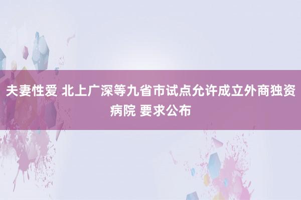 夫妻性爱 北上广深等九省市试点允许成立外商独资病院 要求公布