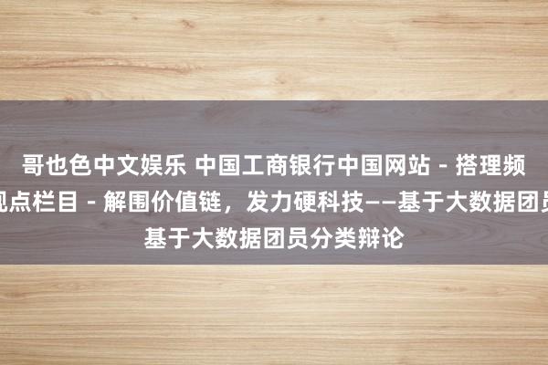 哥也色中文娱乐 中国工商银行中国网站－搭理频谈－大家视点栏目－解围价值链，发力硬科技——基于大数据团员分类辩论